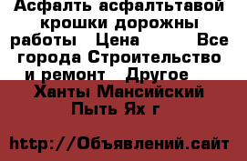 Асфалть асфалтьтавой крошки дорожны работы › Цена ­ 500 - Все города Строительство и ремонт » Другое   . Ханты-Мансийский,Пыть-Ях г.